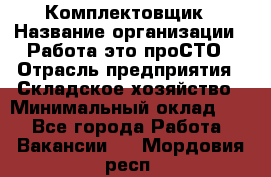Комплектовщик › Название организации ­ Работа-это проСТО › Отрасль предприятия ­ Складское хозяйство › Минимальный оклад ­ 1 - Все города Работа » Вакансии   . Мордовия респ.